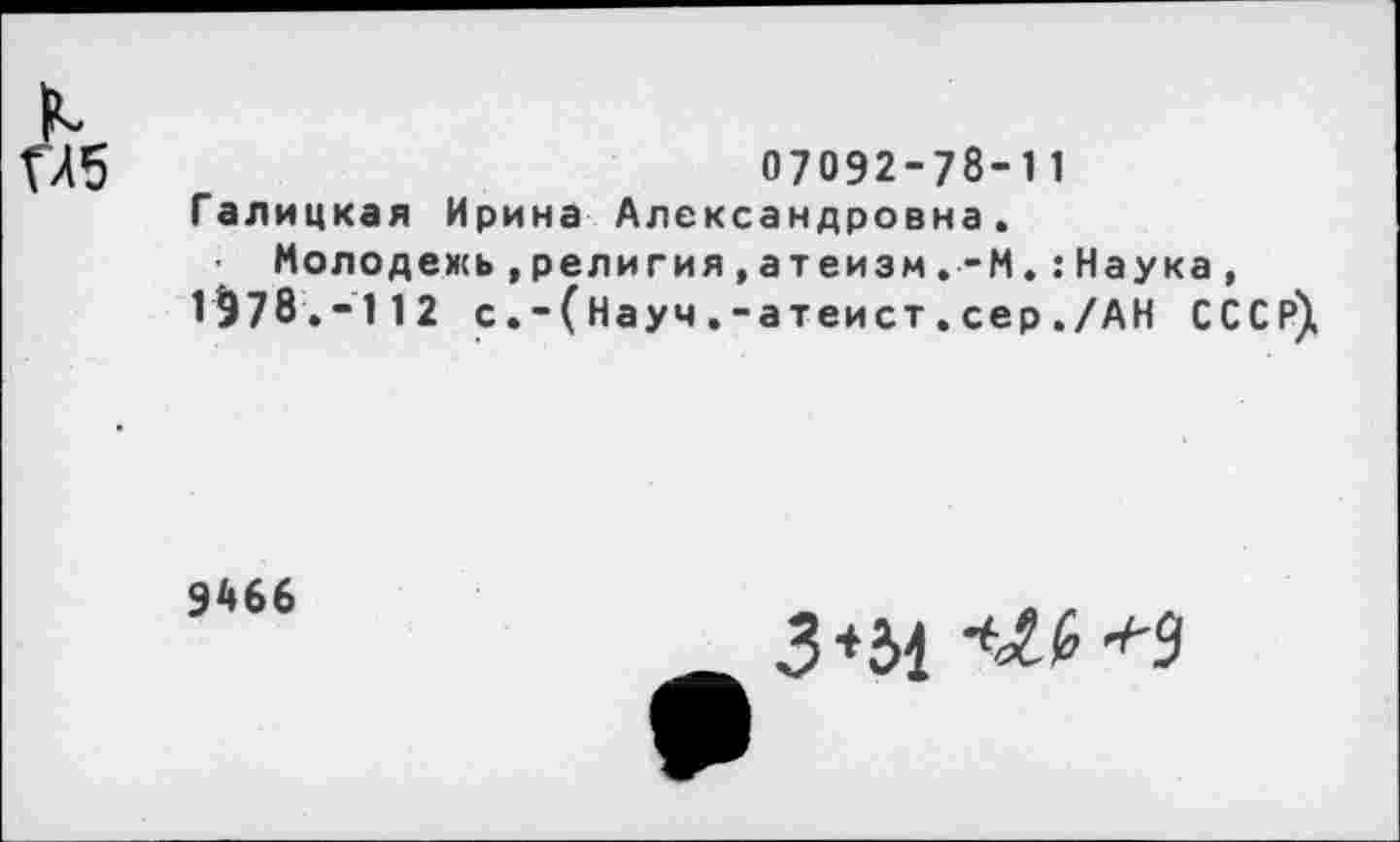 ﻿07092-78-11
Галицкая Ирина Александровна.
Молодежь,религия,атеизм.-М.:Наука, 1^78.-112 с.-(Науч.-атеист.сер./АН СССР),
9466
3*34